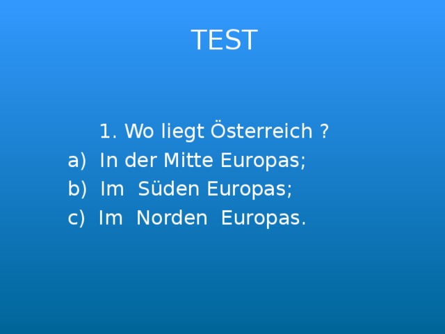 TEST  1. Wo liegt Österreich ?  a) In der Mitte Europas;  b) Im Süden Europas;  c) Im Norden Europas. 