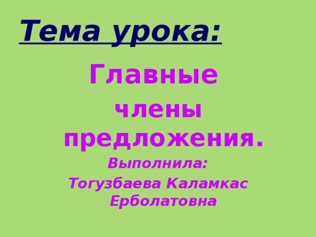 Тема урока: Главные члены предложения. Выполнила: Тогузбаева Каламкас Ерболатовна 