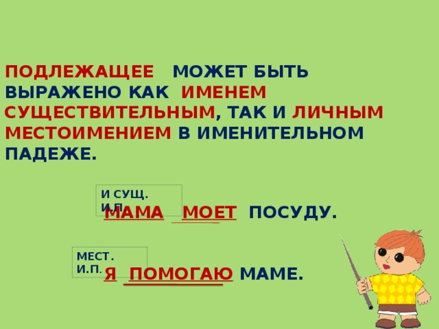 ПОДЛЕЖАЩЕЕ МОЖЕТ БЫТЬ ВЫРАЖЕНО КАК ИМЕНЕМ СУЩЕСТВИТЕЛЬНЫМ , ТАК И ЛИЧНЫМ МЕСТОИМЕНИЕМ В ИМЕНИТЕЛЬНОМ ПАДЕЖЕ. И СУЩ. И.П . МАМА  МОЕТ ПОСУДУ.   Я  ПОМОГАЮ  МАМЕ. МЕСТ. И.П . 