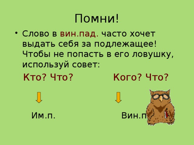 Помни! Слово в вин.пад. часто хочет выдать себя за подлежащее! Чтобы не попасть в его ловушку, используй совет:  Кто? Что? Кого? Что?  Им.п. Вин.п. 