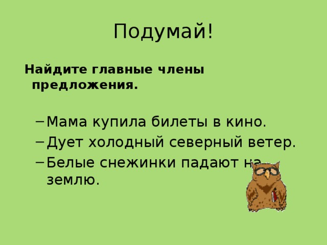 Подумай!  Найдите главные члены предложения.  Мама купила билеты в кино. Дует холодный северный ветер. Белые снежинки падают на землю. Мама купила билеты в кино. Дует холодный северный ветер. Белые снежинки падают на землю. 