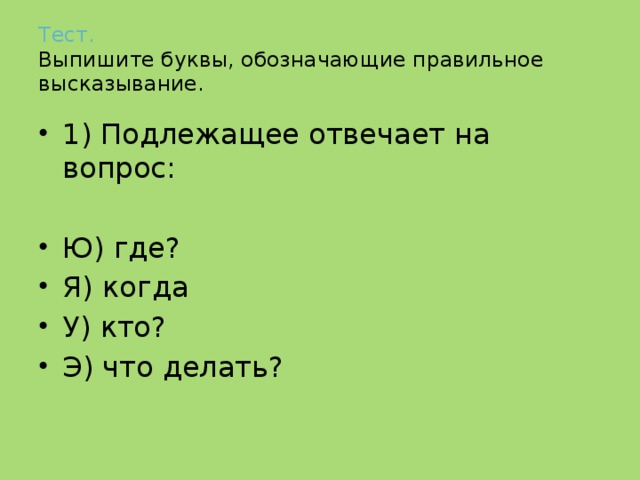 Тест.   Выпишите буквы, обозначающие правильное высказывание. 1) Подлежащее отвечает на вопрос: Ю) где? Я) когда У) кто? Э) что делать? 