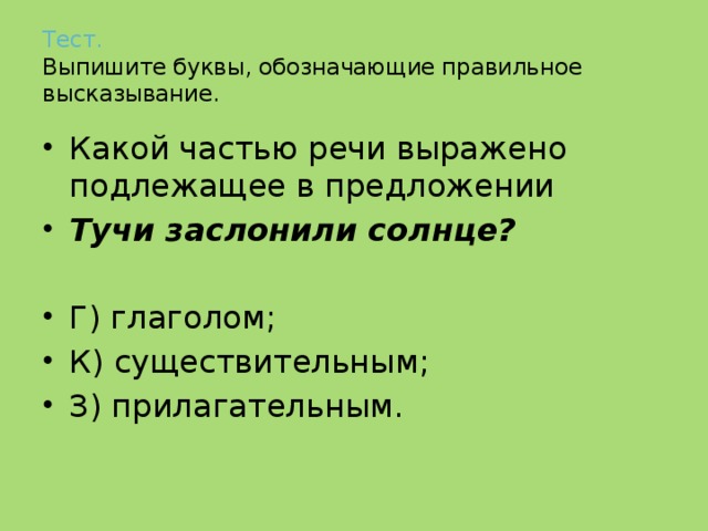 Тест.   Выпишите буквы, обозначающие правильное высказывание. Какой частью речи выражено подлежащее в предложении Тучи заслонили солнце?  Г) глаголом; К) существительным; З) прилагательным. 