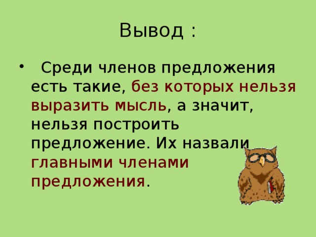 Вывод :  Среди членов предложения есть такие, без которых нельзя выразить мысль , а значит, нельзя построить предложение. Их назвали главными членами предложения . 