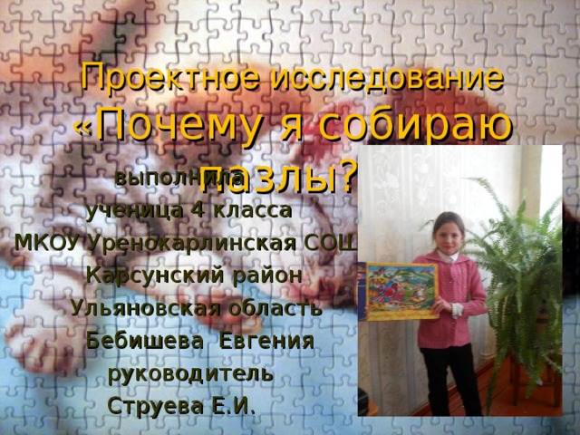 Проектное исследование  « Почему я собираю пазлы?»  выполнила  ученица 4 класса  МКОУ Уренокарлинская СОШ  Карсунский район  Ульяновская область  Бебишева Евгения  руководитель  Струева Е.И. 