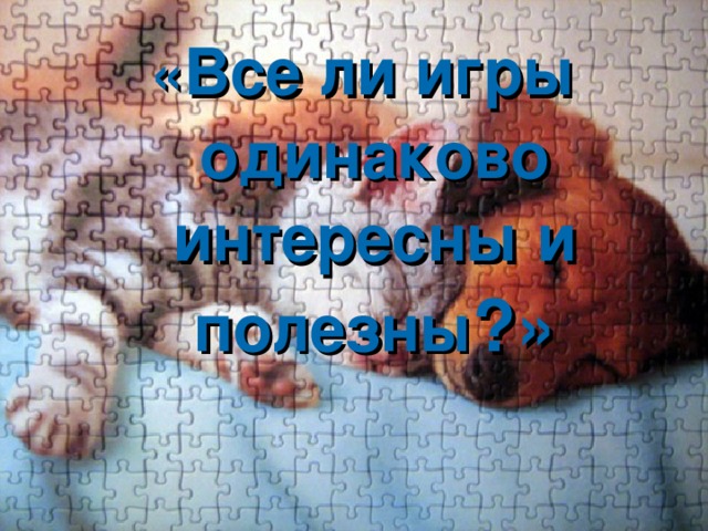 « Все ли игры одинаково интересны и полезны ?» 