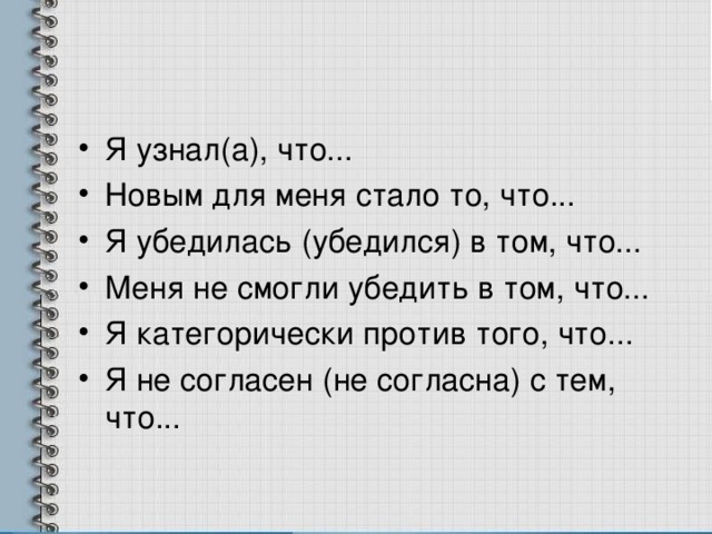 Я узнал(а), что... Новым для меня стало то, что... Я убедилась (убедился) в том, что... Меня не смогли убедить в том, что... Я категорически против того, что... Я не согласен (не согласна) с тем, что... 