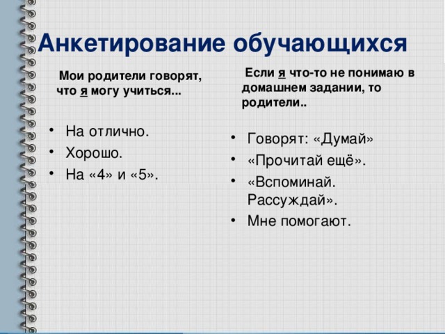 Анкетирование обучающихся  Если я что-то не понимаю в домашнем задании, то родители..  Мои родители говорят, что я могу учиться...  На отлично. Хорошо. На «4» и «5». Говорят: «Думай» «Прочитай ещё». «Вспоминай. Рассуждай». Мне помогают.  