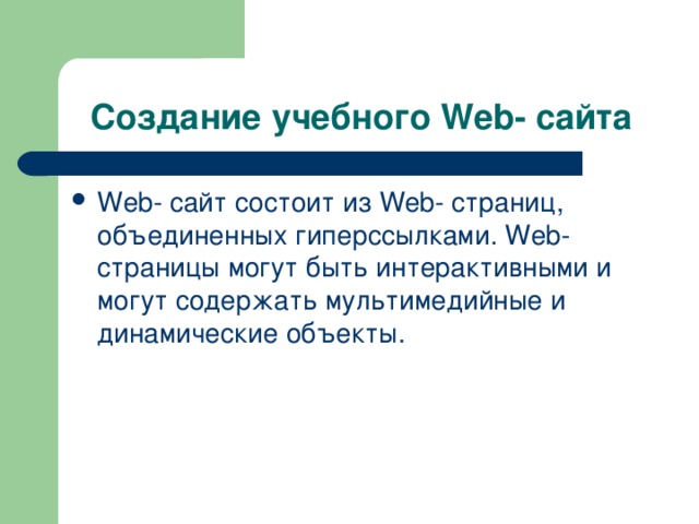 Создание учебного Web - сайта Web - сайт состоит из Web - страниц, объединенных гиперссылками. Web - страницы могут быть интерактивными и могут содержать мультимедийные и динамические объекты. 