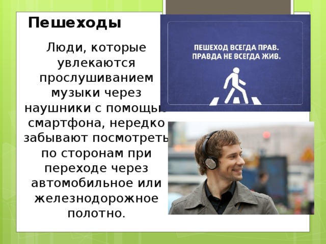 Пешеходы Люди, которые увлекаются прослушиванием музыки через наушники с помощью смартфона, нередко забывают посмотреть по сторонам при переходе через автомобильное или железнодорожное полотно. 
