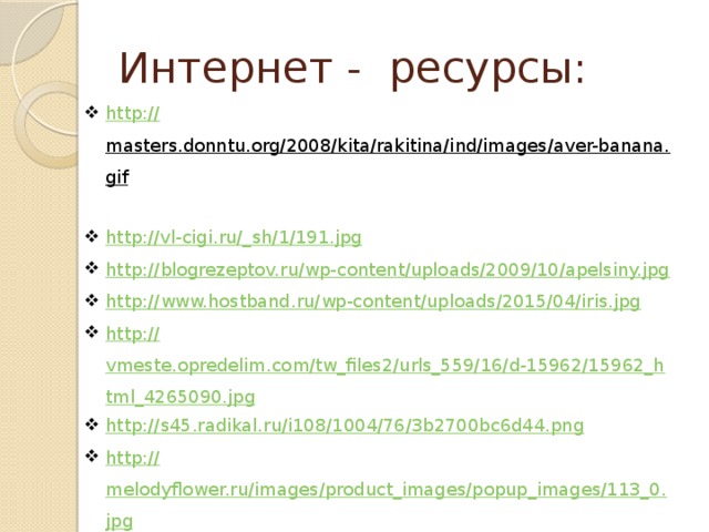 Интернет - ресурсы: http :// masters.donntu.org/2008/kita/rakitina/ind/images/aver-banana.gif  http://vl-cigi.ru/_ sh/1/191.jpg http:// blogrezeptov.ru/wp-content/uploads/2009/10/apelsiny.jpg http:// www.hostband.ru/wp-content/uploads/2015/04/iris.jpg http:// vmeste.opredelim.com/tw_files2/urls_559/16/d-15962/15962_html_4265090.jpg http:// s45.radikal.ru/i108/1004/76/3b2700bc6d44.png http:// melodyflower.ru/images/product_images/popup_images/113_0.jpg http:// www.etovidel.net/appended_files/big/53243b0625db8.jpg http:// img-fotki.yandex.ru/get/6314/47407354.673/0_dd3ba_7721f3c4_orig.png http:// i.dailymail.co.uk/i/pix/2012/03/14/article-2114867-0C7884D200000578-20_634x422.jpg http:// bigslide.ru/images/4/3253/960/img17.jpg  
