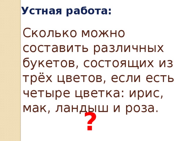 Устная работа: Сколько можно составить различных букетов, состоящих из трёх цветов, если есть четыре цветка: ирис, мак, ландыш и роза. ? 