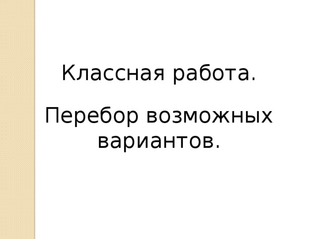 Классная работа. Перебор возможных вариантов. 