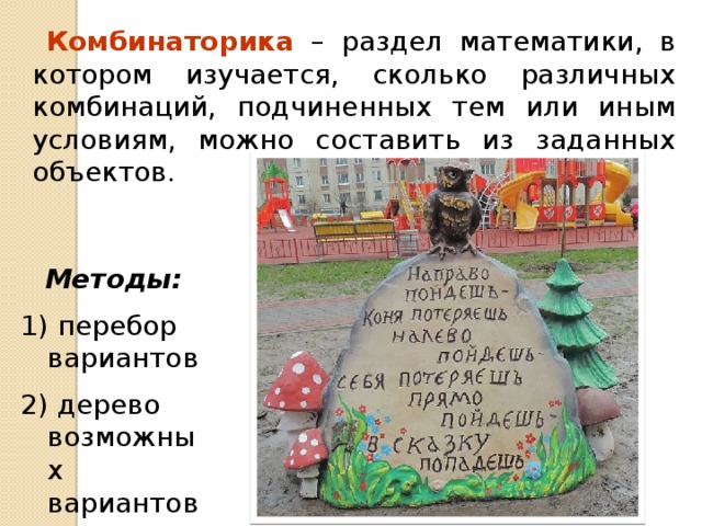  Комбинаторика  – раздел математики, в котором изучается, сколько различных комбинаций, подчиненных тем или иным условиям, можно составить из заданных объектов. Методы:  перебор вариантов  дерево возможных вариантов 
