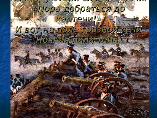 Повсюду стали слышны речи: «Пора добраться до картечи!» И вот на поле грозной сечи Ночная пала тень.