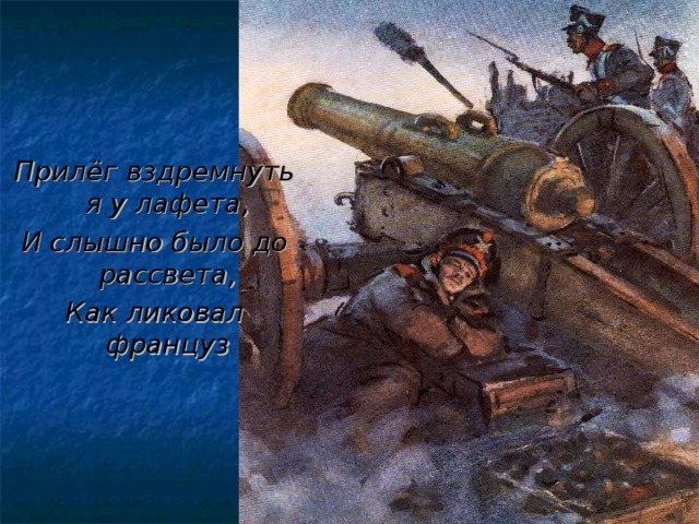 Прилёг вздремнуть я у лафета, И слышно было до рассвета, Как ликовал француз