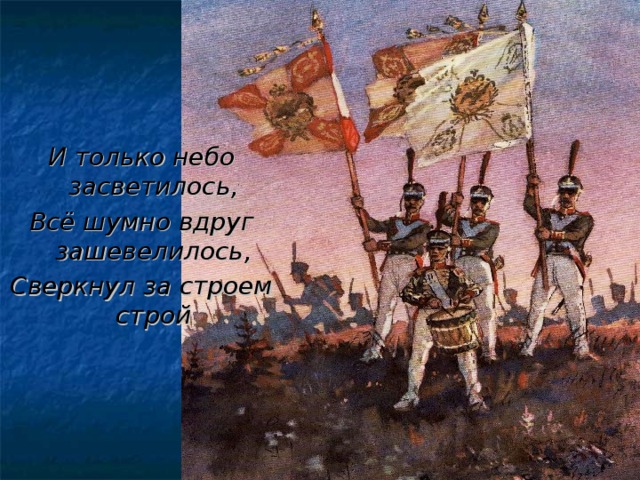 И только небо засветилось, Всё шумно вдруг зашевелилось, Сверкнул за строем строй