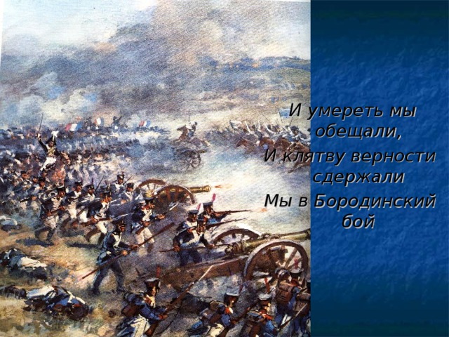 И умереть мы обещали, И клятву верности сдержали Мы в Бородинский бой
