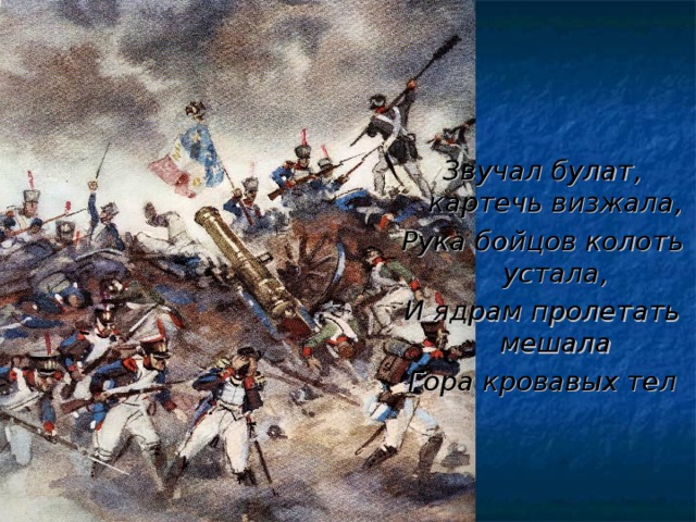 Звучал булат, картечь визжала, Рука бойцов колоть устала, И ядрам пролетать мешала Гора кровавых тел