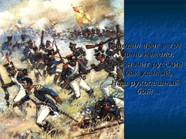 Изведал враг в тот день немало, Что значит русский бой удалый, Наш рукопашный бой.