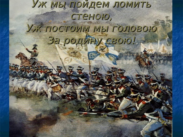 Уж мы пойдем ломить стеною, Уж постоим мы головою За родину свою!