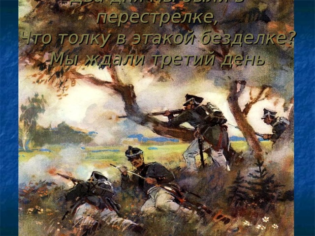 Два дня мы были в перестрелке, Что толку в этакой безделке? Мы ждали третий день