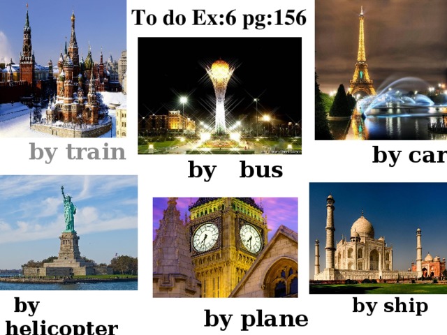  To do Ex:6 pg:156     by train  by car  by bus  by helicopter  by ship  by plane 