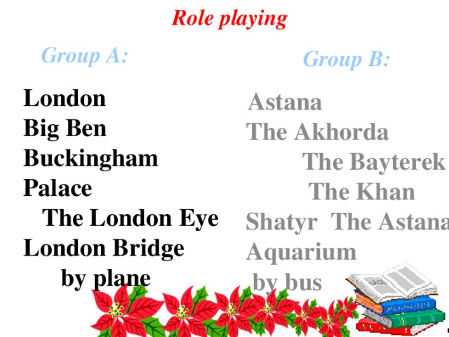 Role playing Group A: Group B: London Big Ben Buckingham Palace The London Eye London Bridge by plane  Astana The Akhorda The Bayterek The Khan Shatyr The Astana Aquarium by bus  