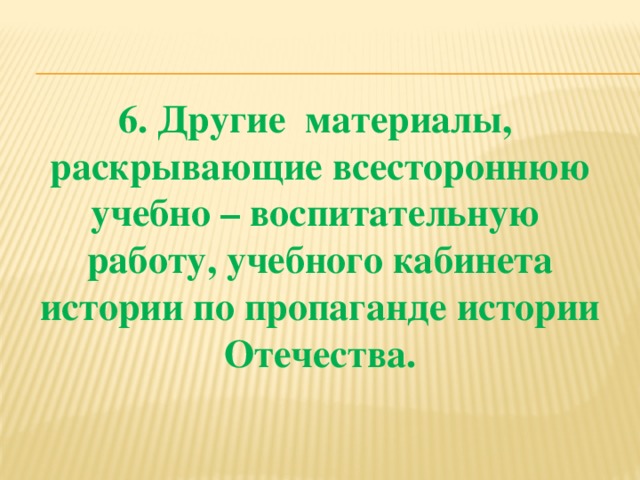 6. Другие материалы, раскрывающие всестороннюю учебно – воспитательную работу, учебного кабинета истории по пропаганде истории Отечества.  