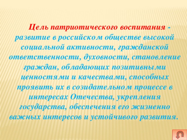  Цель патриотического воспитания - развитие в российском обществе высокой социальной активности, гражданской ответственности, духовности, становление граждан, обладающих позитивными ценностями и качествами, способных проявить их в созидательном процессе в интересах Отечества, укрепления государства, обеспечения его жизненно важных интересов и устойчивого развития. 