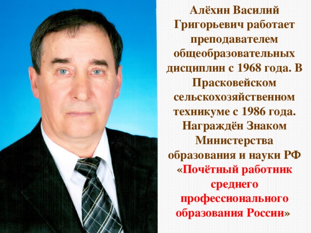 Алёхин Василий Григорьевич работает преподавателем общеобразовательных дисциплин с 1968 года. В Прасковейском сельскохозяйственном техникуме с 1986 года. Награждён Знаком Министерства образования и науки РФ « Почётный работник среднего профессионального образования России »  