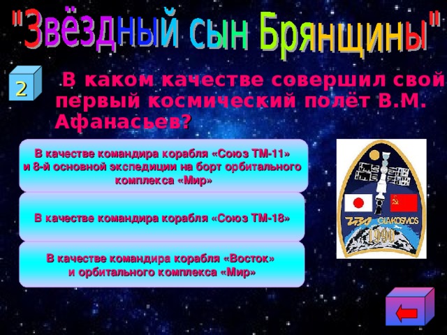 2   В каком качестве совершил свой первый космический полёт В.М. Афанасьев ? В качестве командира корабля «Союз ТМ-11» и 8-й основной экспедиции на борт орбитального комплекса «Мир» В качестве командира корабля «Союз ТМ-18» В качестве командира корабля «Восток» и орбитального комплекса «Мир» 