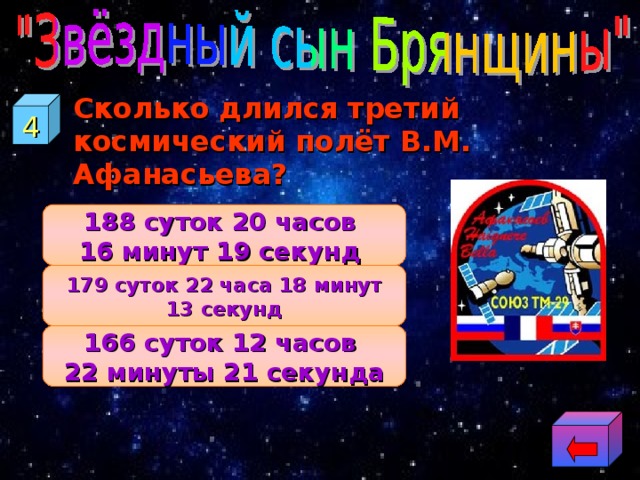  Сколько длился третий космический полёт В.М. Афанасьева? 4 188 суток 20 часов 16 минут 19 секунд 179 суток 22 часа 18 минут 13 секунд 166 суток 12 часов 22 минуты 21 секунда 