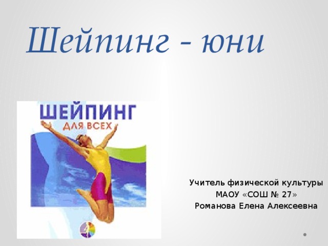Шейпинг - юни Учитель физической культуры МАОУ «СОШ № 27» Романова Елена Алексеевна 