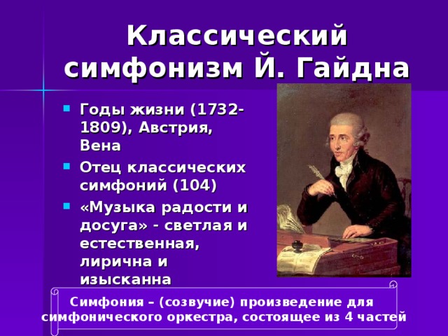 Классический симфонизм Й. Гайдна Годы жизни (1732-1809), Австрия, Вена Отец классических симфоний (104) «Музыка радости и досуга» - светлая и естественная, лирична и изысканна  Симфония – (созвучие) произведение для симфонического оркестра, состоящее из 4 частей 