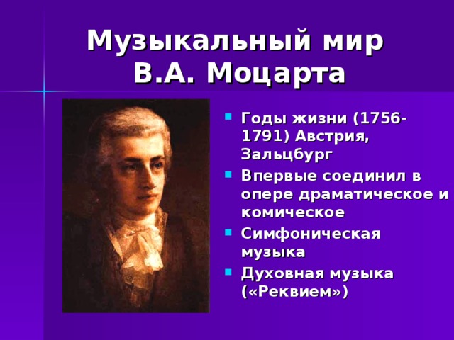 Музыкальный мир  В.А. Моцарта Годы жизни (1756-1791) Австрия, Зальцбург Впервые соединил в опере драматическое и комическое Симфоническая музыка Духовная музыка («Реквием»)   