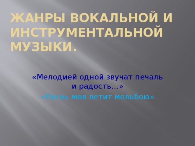 Жанры вокальной и инструментальной музыки.   «Мелодией одной звучат печаль и радость…»  «Песнь моя летит мольбою» 