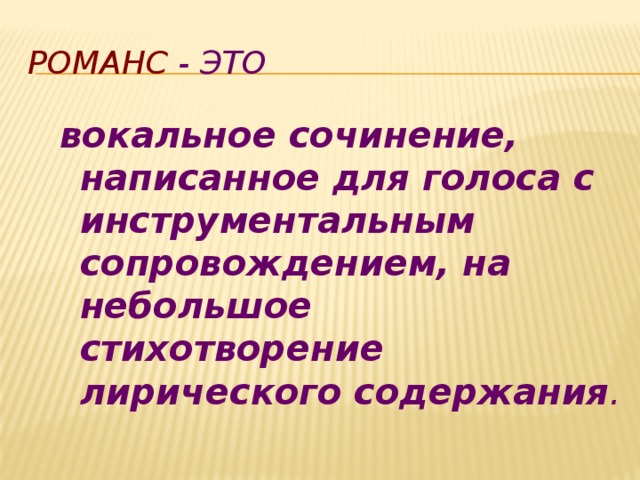 РОМАНС  - это  вокальное сочинение, написанное для голоса с инструментальным сопровождением, на небольшое стихотворение лирического содержания . 