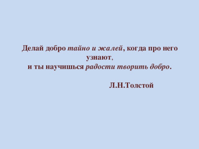 Делай добро тайно  и  жалей , когда про него узнают ,  и ты научишься радости творить добро .    Л.Н.Толстой 