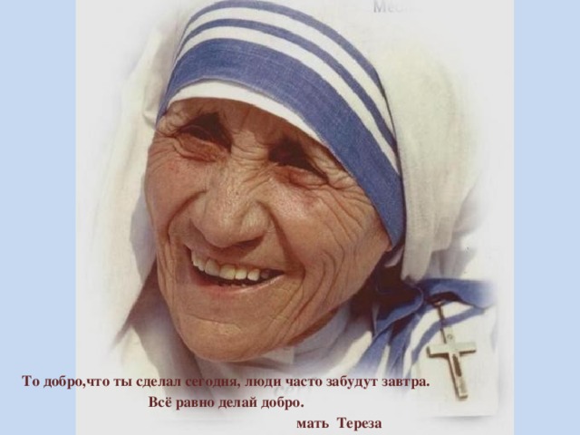 То добро,что ты сделал сегодня, люди часто забудут завтра. Всё равно делай добро.  мать Тереза 