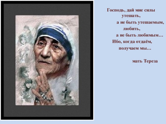 Господь, дай мне силы утешать,  а не быть утешаемым,  любить,  а не быть любимым…  Ибо, когда отдаём,  получаем мы…   мать Тереза 