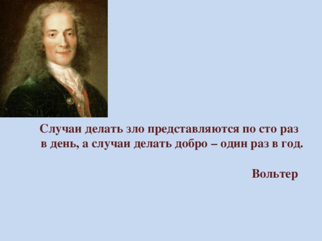 Случаи делать зло представляются по сто раз  в день, а случаи делать добро – один раз в год.   Вольтер   