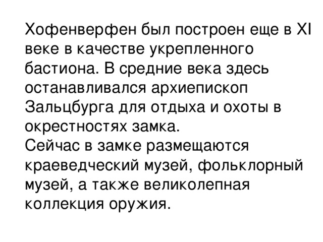 Хофенверфен был построен еще в XI веке в качестве укрепленного бастиона. В средние века здесь останавливался архиепископ Зальцбурга для отдыха и охоты в окрестностях замка.  Сейчас в замке размещаются краеведческий музей, фольклорный музей, а также великолепная коллекция оружия.   