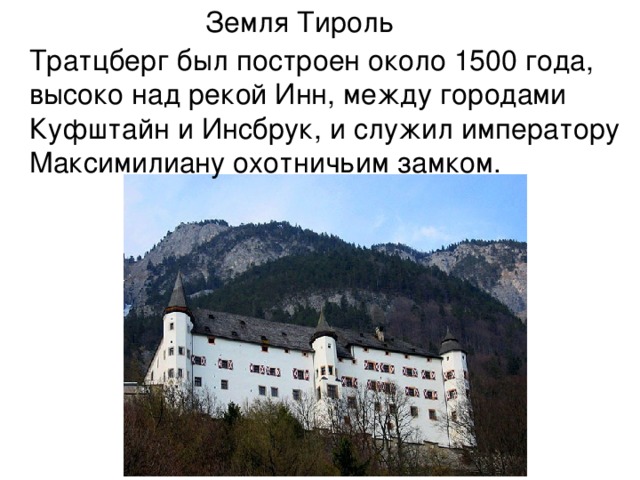 Земля Тироль Тратцберг был построен около 1500 года, высоко над рекой Инн, между городами Куфштайн и Инсбрук, и служил императору Максимилиану охотничьим замком.   