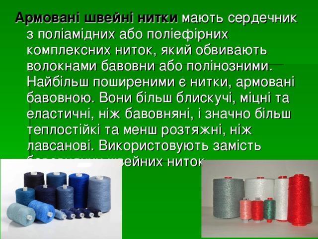 Армовані швейні нитки мають сердечник з поліамідних або поліефірних комплексних ниток, який обвивають волокнами бавовни або полінозними. Найбільш поширеними є нитки, армовані бавовною. Вони більш блискучі, міцні та еластичні, ніж бавовняні, і значно більш теплостійкі та менш розтяжні, ніж лавсанові. Використовують замість бавовняних швейних ниток. 