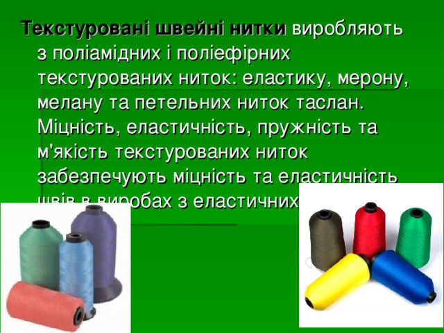 Текстуровані швейні нитки виробляють з поліамідних і поліефірних текстурованих ниток: еластику, мерону, мелану та петельних ниток таслан. Міцність, еластичність, пружність та м'якість текстурованих ниток забезпечують міцність та еластичність швів в виробах з еластичних матеріалів. 