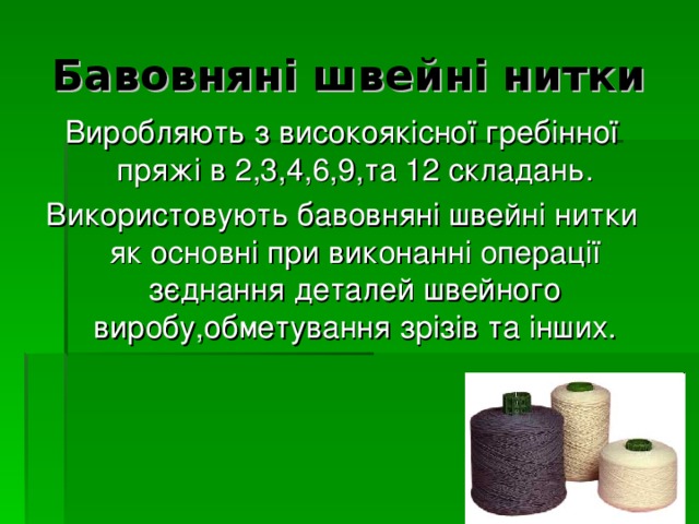 Бавовняні швейні нитки  Виробляють з високоякісної гребінної пряжі в 2,3,4,6,9,та 12 складань. Використовують бавовняні швейні нитки як основні при виконанні операції зєднання деталей швейного виробу,обметування зрізів та інших. 