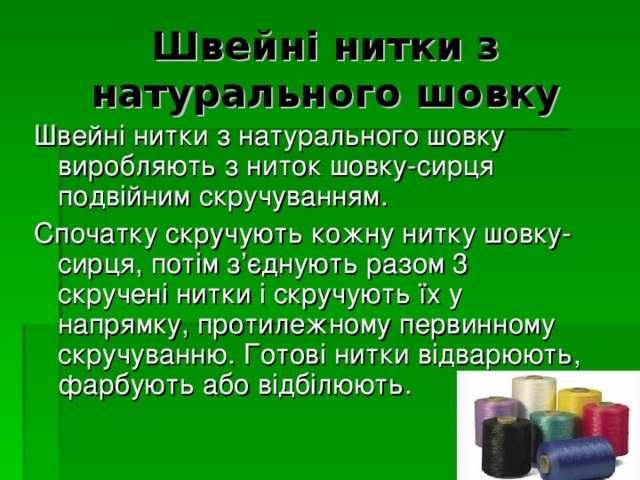 Швейні нитки з натурального шовку Швейні нитки з натурального шовку виробляють з ниток шовку-сирця подвійним скручуванням. Спочатку скручують кожну нитку шовку-сирця, потім з’єднують разом 3 скручені нитки і скручують їх у напрямку, протилежному первинному скручуванню. Готові нитки відварюють, фарбують або відбілюють. 