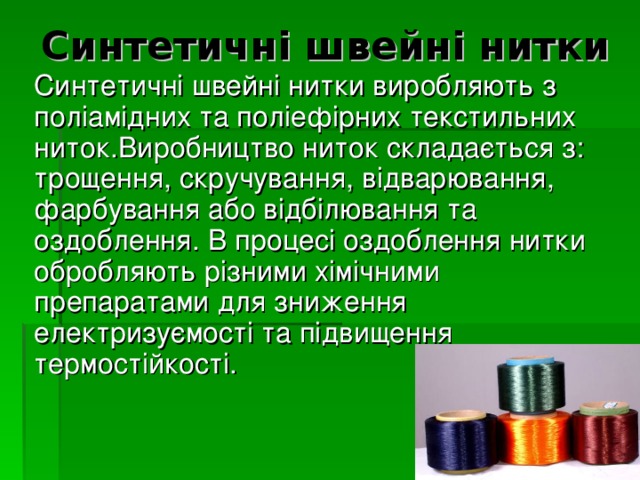 Синтетичні швейні нитки   Синтетичні швейні нитки виробляють з поліамідних та поліефірних текстильних ниток.Виробництво ниток складається з: трощення, скручування, відварювання, фарбування або відбілювання та оздоблення. В процесі оздоблення нитки обробляють різними хімічними препаратами для зниження електризуємості та підвищення термостійкості. 