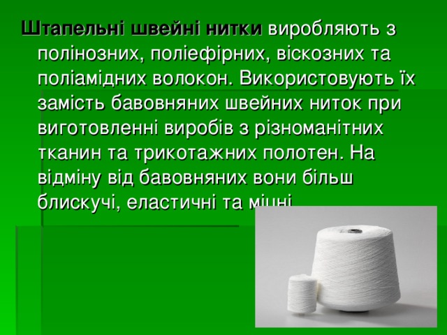 Штапельні швейні нитки виробляють з полінозних, поліефірних, віскозних та поліамідних волокон. Використовують їх замість бавовняних швейних ниток при виготовленні виробів з різноманітних тканин та трикотажних полотен. На відміну від бавовняних вони більш блискучі, еластичні та міцні. 
